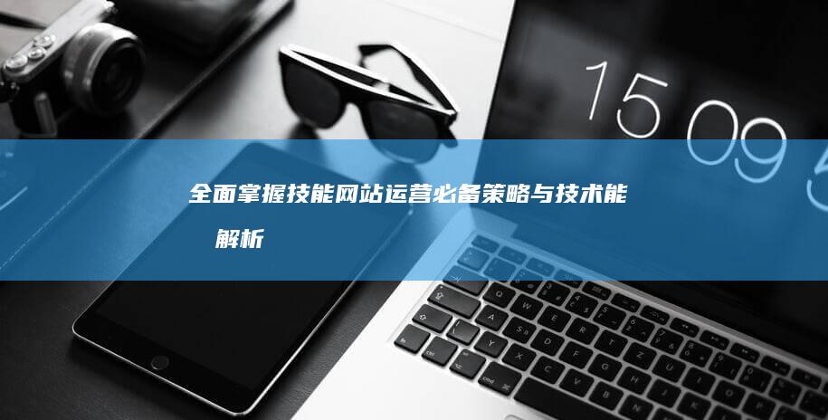 全面掌握技能：网站运营必备策略与技术能力解析