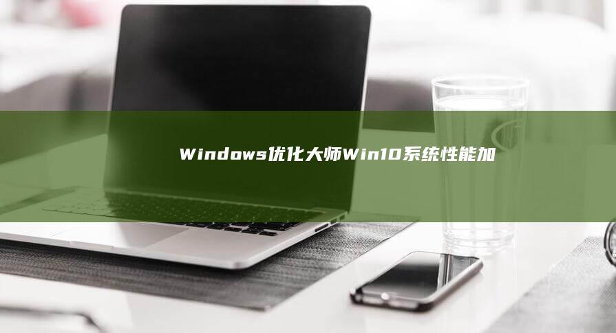 Windows优化大师：Win10系统性能加速与清理助手