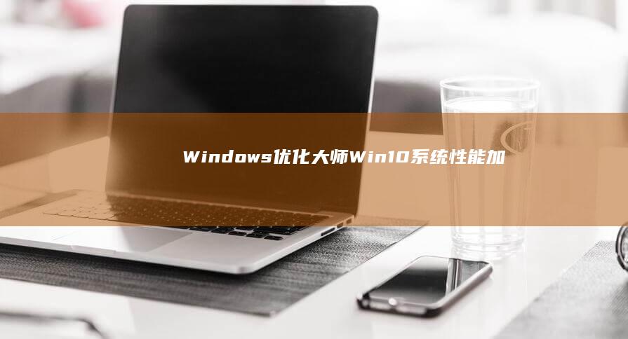 Windows优化大师：Win10系统性能加速与清理助手